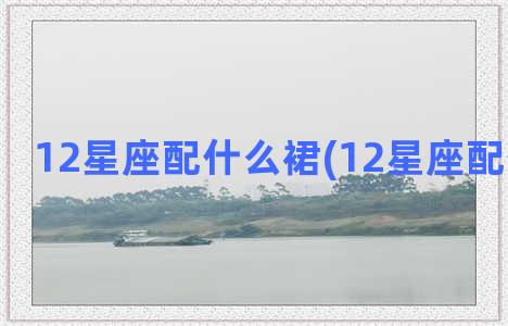 12星座配什么裙(12星座配什么裙子)