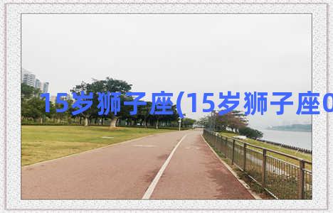 15岁狮子座(15岁狮子座0几年的)