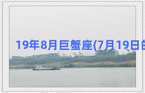 19年8月巨蟹座(7月19日的巨蟹座)