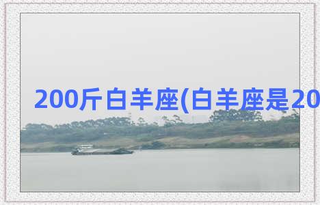 200斤白羊座(白羊座是200几年的)