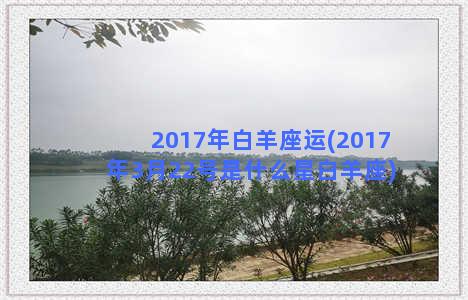 2017年白羊座运(2017年3月22号是什么星白羊座)