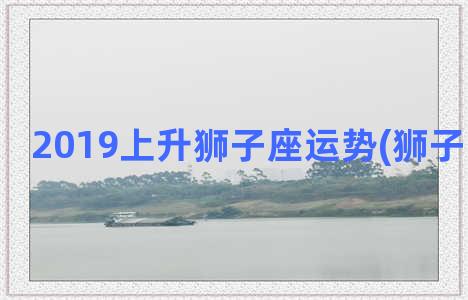 2019上升狮子座运势(狮子上升天蝎)