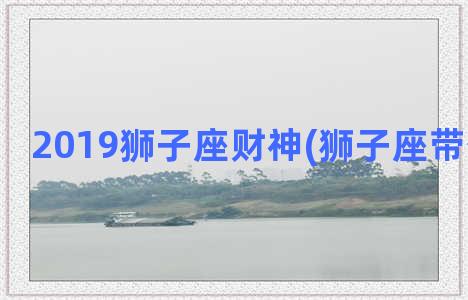 2019狮子座财神(狮子座带什么招财)