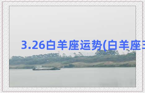 3.26白羊座运势(白羊座3.26男)