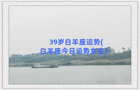 39岁白羊座运势(白羊座今日运势女生)