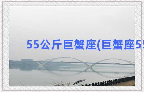 55公斤巨蟹座(巨蟹座55亿)