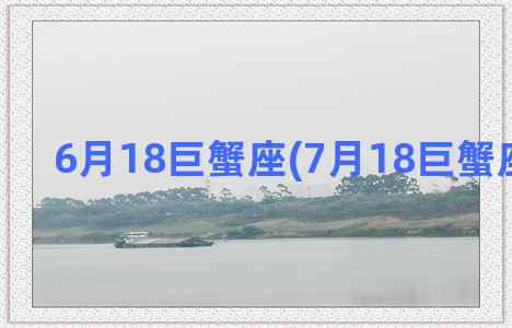 6月18巨蟹座(7月18巨蟹座的女生)