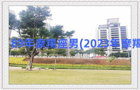 89年摩羯座男(2023年摩羯座男很惨)