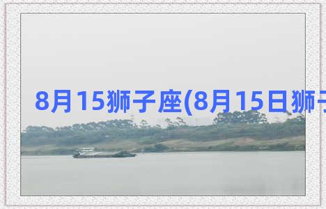 8月15狮子座(8月15日狮子座男生)