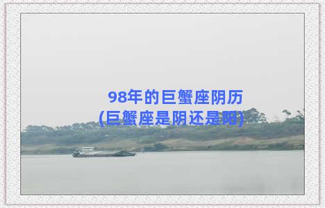 98年的巨蟹座阴历(巨蟹座是阴还是阳)