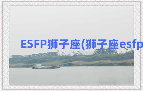 ESFP狮子座(狮子座esfp型人格)