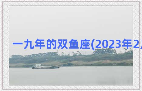 一九年的双鱼座(2023年2月双鱼座)