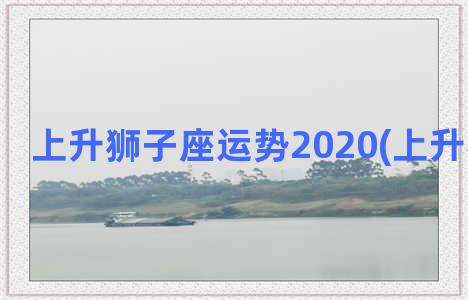 上升狮子座运势2020(上升狮子座女)