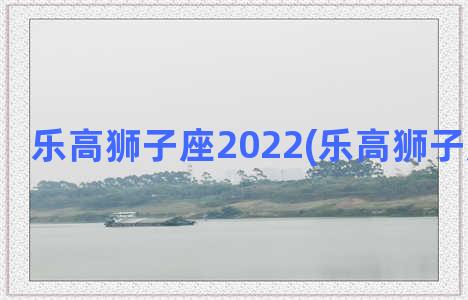 乐高狮子座2022(乐高狮子座的拼法)