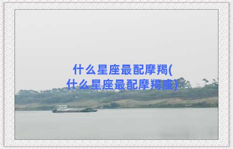 什么星座最配摩羯(什么星座最配摩羯座)