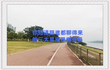 你知道跟谁都聊得来的三大星座是哪些吗