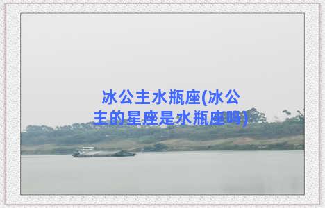 冰公主水瓶座(冰公主的星座是水瓶座吗)