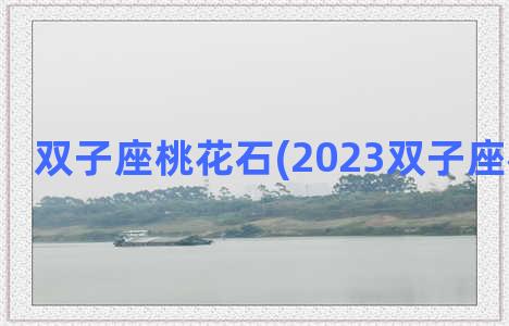 双子座桃花石(2023双子座桃花旺吗)