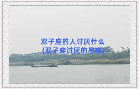 双子座的人讨厌什么(双子座讨厌的星座)