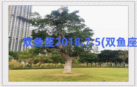 双鱼座2018.7.5(双鱼座2018年)