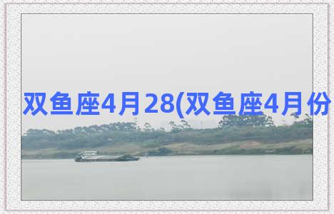 双鱼座4月28(双鱼座4月份复合运势)