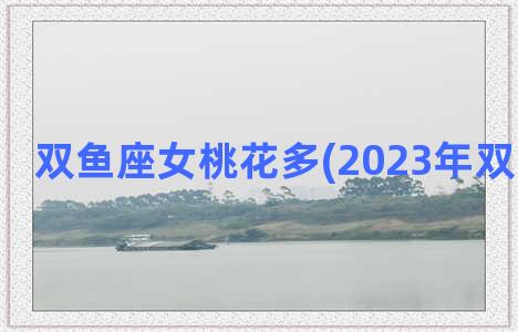 双鱼座女桃花多(2023年双鱼座桃花)