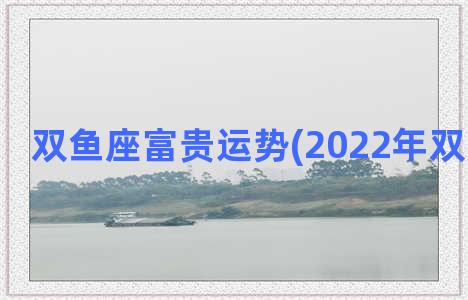 双鱼座富贵运势(2022年双鱼座运势)