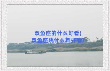 双鱼座的什么好看(双鱼座跳什么舞好看)