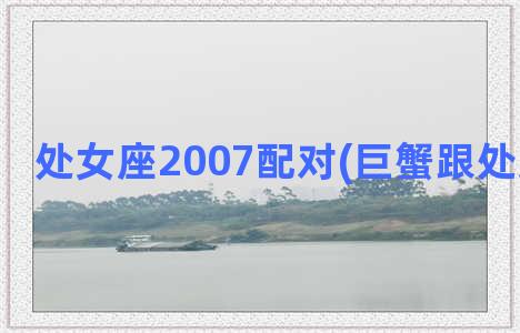 处女座2007配对(巨蟹跟处女座配么)