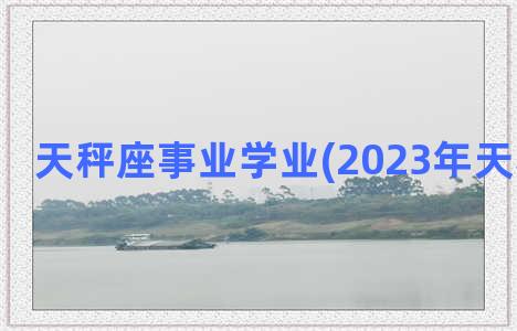 天秤座事业学业(2023年天秤座事业)