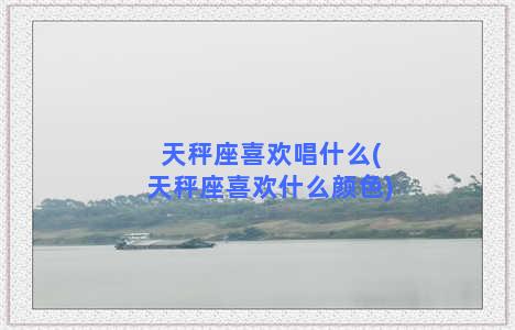 天秤座喜欢唱什么(天秤座喜欢什么颜色)