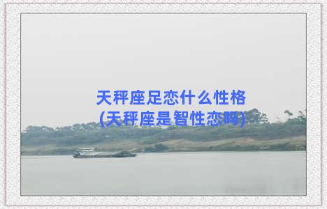 天秤座足恋什么性格(天秤座是智性恋吗)