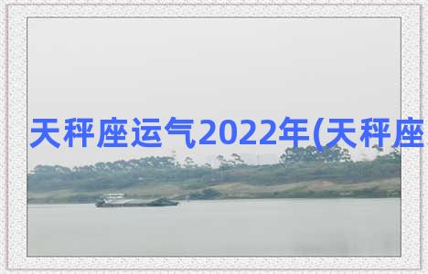 天秤座运气2022年(天秤座运气好吗)