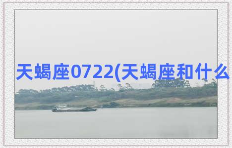 天蝎座0722(天蝎座和什么星座最配)