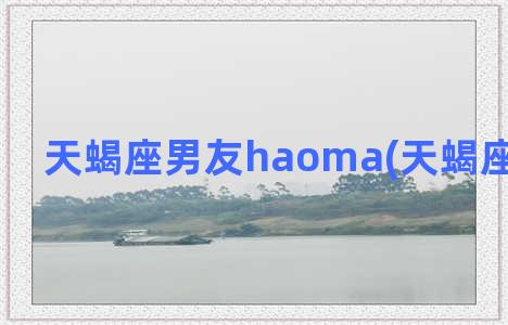 天蝎座男友haoma(天蝎座男友好污)