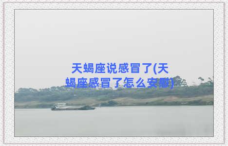 天蝎座说感冒了(天蝎座感冒了怎么安慰)