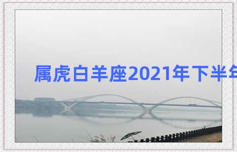 属虎白羊座2021年下半年运势