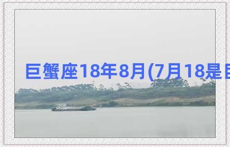 巨蟹座18年8月(7月18是巨蟹座吗)