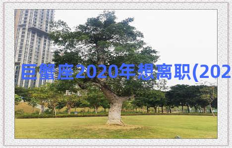 巨蟹座2020年想离职(2021巨蟹离职)