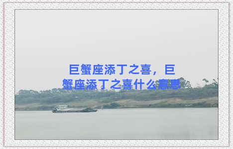 巨蟹座添丁之喜，巨蟹座添丁之喜什么意思