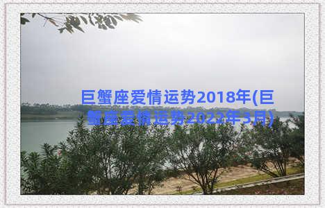 巨蟹座爱情运势2018年(巨蟹座爱情运势2022年3月)