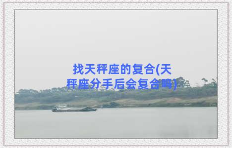 找天秤座的复合(天秤座分手后会复合吗)