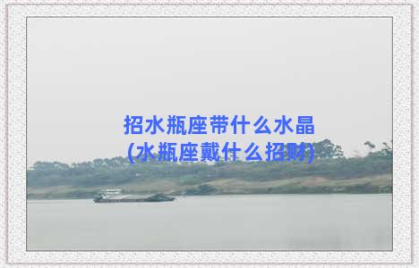 招水瓶座带什么水晶(水瓶座戴什么招财)