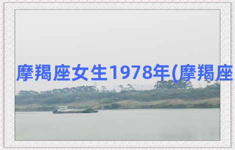 摩羯座女生1978年(摩羯座女生好吗)