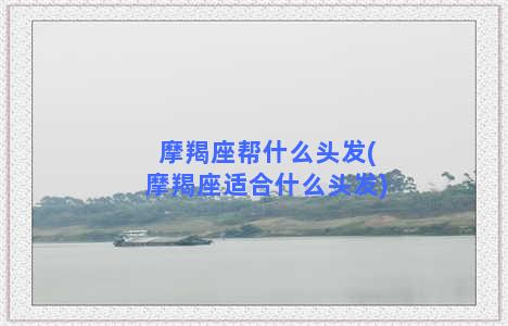 摩羯座帮什么头发(摩羯座适合什么头发)