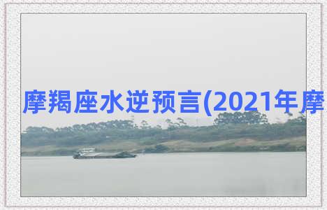 摩羯座水逆预言(2021年摩羯座预言)