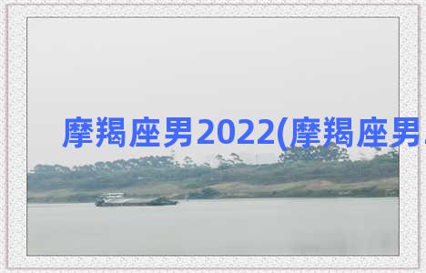 摩羯座男2022(摩羯座男2022年)