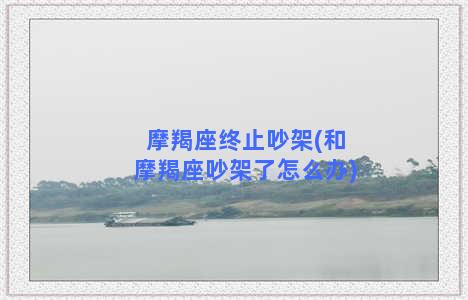 摩羯座终止吵架(和摩羯座吵架了怎么办)