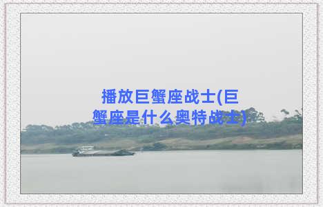 播放巨蟹座战士(巨蟹座是什么奥特战士)