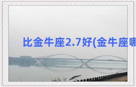 比金牛座2.7好(金牛座哪好)